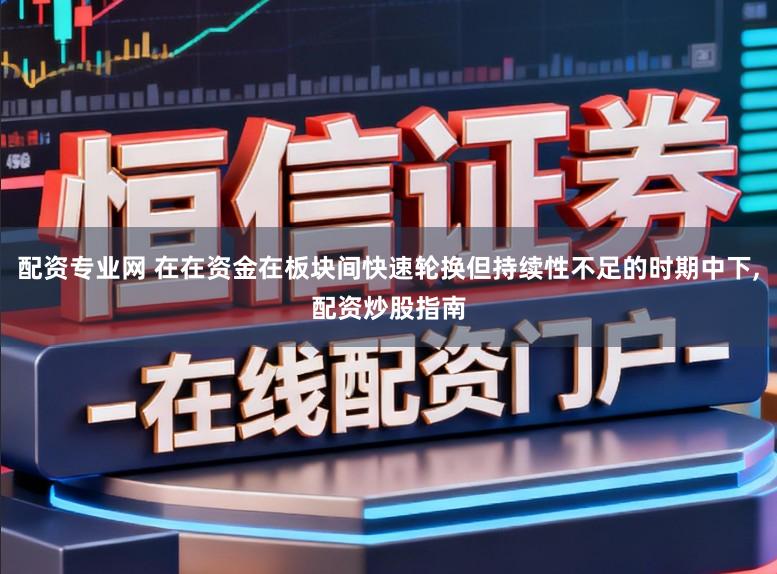 配资专业网 在在资金在板块间快速轮换但持续性不足的时期中下,配资炒股指南