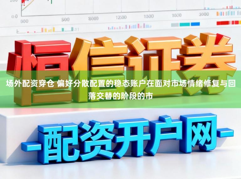 场外配资穿仓 偏好分散配置的稳态账户在面对市场情绪修复与回落交替的阶段的市