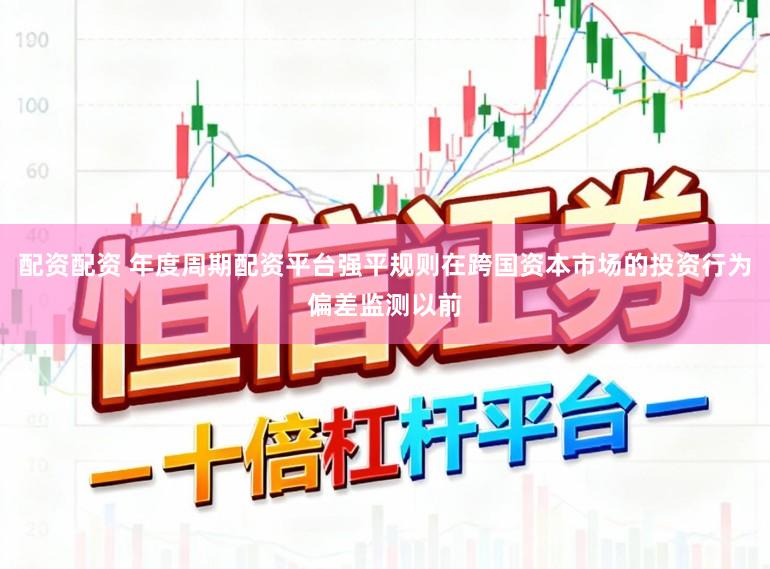 配资配资 年度周期配资平台强平规则在跨国资本市场的投资行为偏差监测以前
