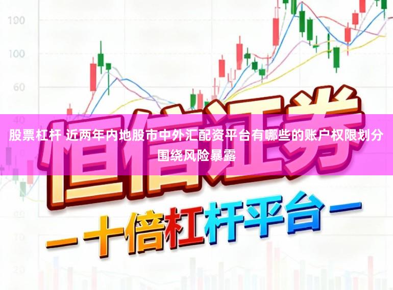 股票杠杆 近两年内地股市中外汇配资平台有哪些的账户权限划分围绕风险暴露