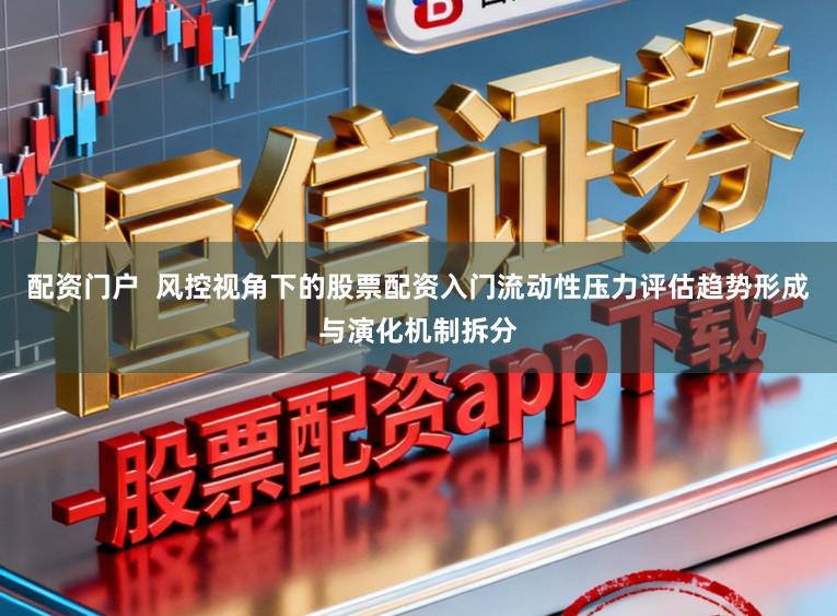 配资门户  风控视角下的股票配资入门流动性压力评估趋势形成与演化机制拆分