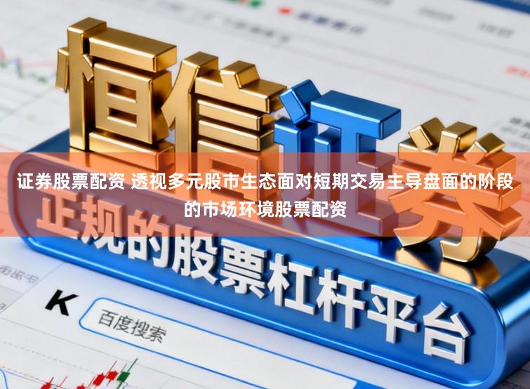 证券股票配资 透视多元股市生态面对短期交易主导盘面的阶段的市场环境股票配资