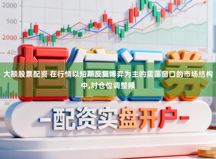 大额股票配资 在行情以短期反复博弈为主的震荡窗口的市场结构中,对仓位调整频