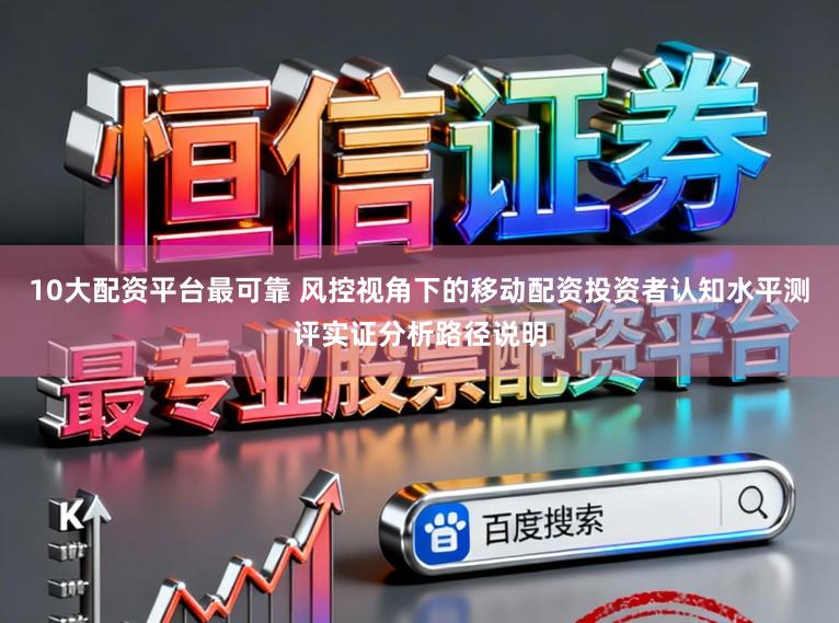 10大配资平台最可靠 风控视角下的移动配资投资者认知水平测评实证分析路径说明