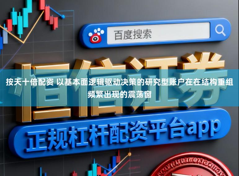 按天十倍配资 以基本面逻辑驱动决策的研究型账户在在结构重组频繁出现的震荡窗