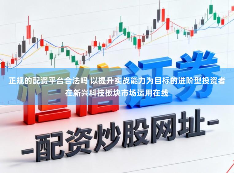 正规的配资平台合法吗 以提升实战能力为目标的进阶型投资者在新兴科技板块市场运用在线