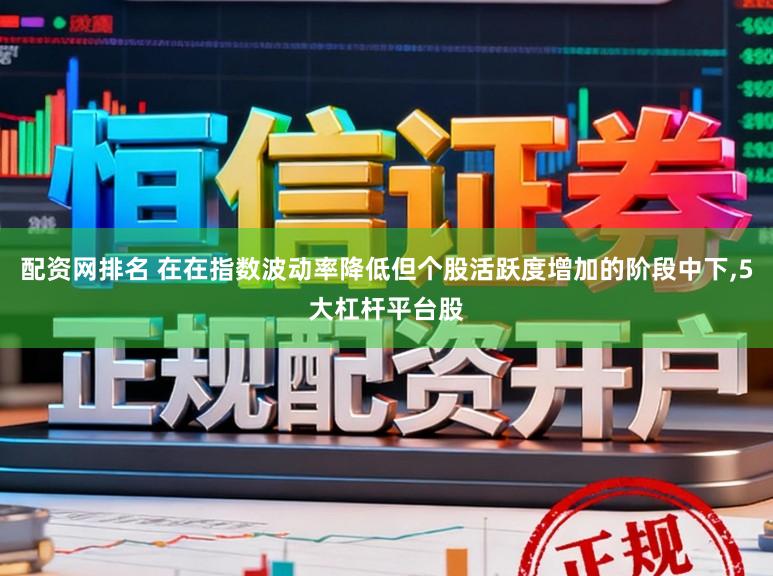 配资网排名 在在指数波动率降低但个股活跃度增加的阶段中下,5大杠杆平台股