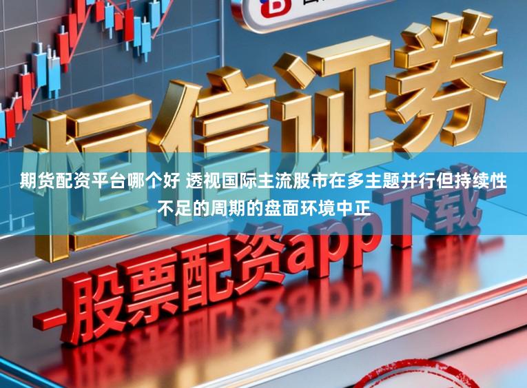 期货配资平台哪个好 透视国际主流股市在多主题并行但持续性不足的周期的盘面环境中正