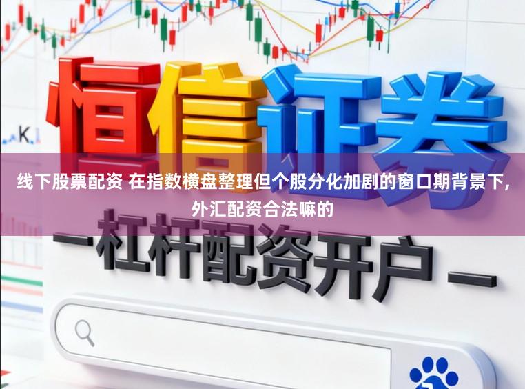 线下股票配资 在指数横盘整理但个股分化加剧的窗口期背景下,外汇配资合法嘛的