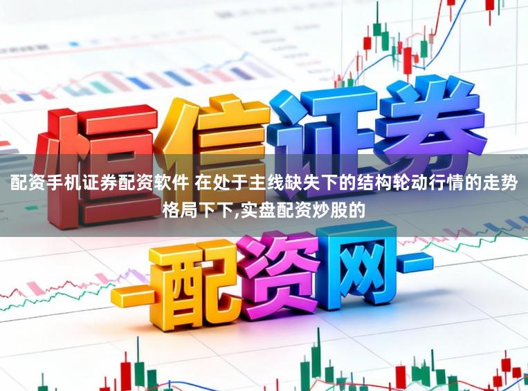 配资手机证券配资软件 在处于主线缺失下的结构轮动行情的走势格局下下,实盘配资炒股的