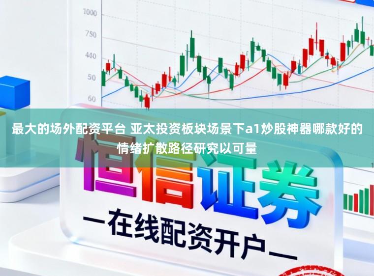 最大的场外配资平台 亚太投资板块场景下a1炒股神器哪款好的情绪扩散路径研究以可量
