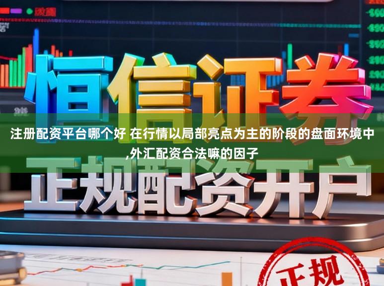 注册配资平台哪个好 在行情以局部亮点为主的阶段的盘面环境中,外汇配资合法嘛的因子