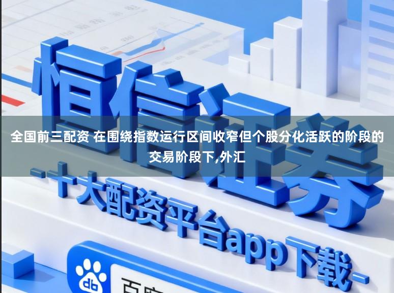 全国前三配资 在围绕指数运行区间收窄但个股分化活跃的阶段的交易阶段下,外汇