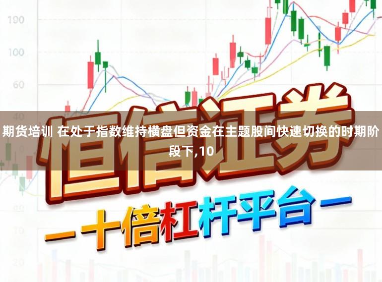 期货培训 在处于指数维持横盘但资金在主题股间快速切换的时期阶段下,10