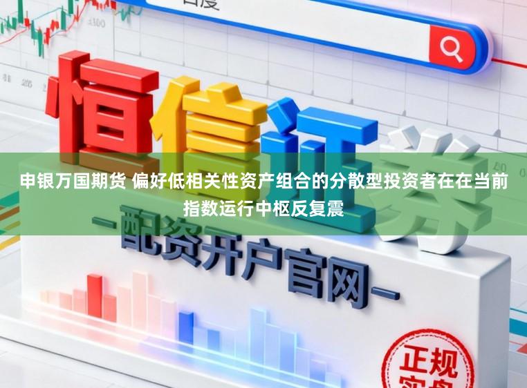 申银万国期货 偏好低相关性资产组合的分散型投资者在在当前指数运行中枢反复震