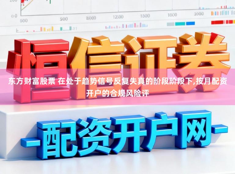 东方财富股票 在处于趋势信号反复失真的阶段阶段下,按月配资开户的合规风险评