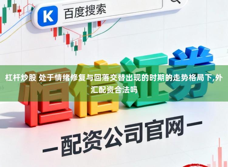 杠杆炒股 处于情绪修复与回落交替出现的时期的走势格局下,外汇配资合法吗