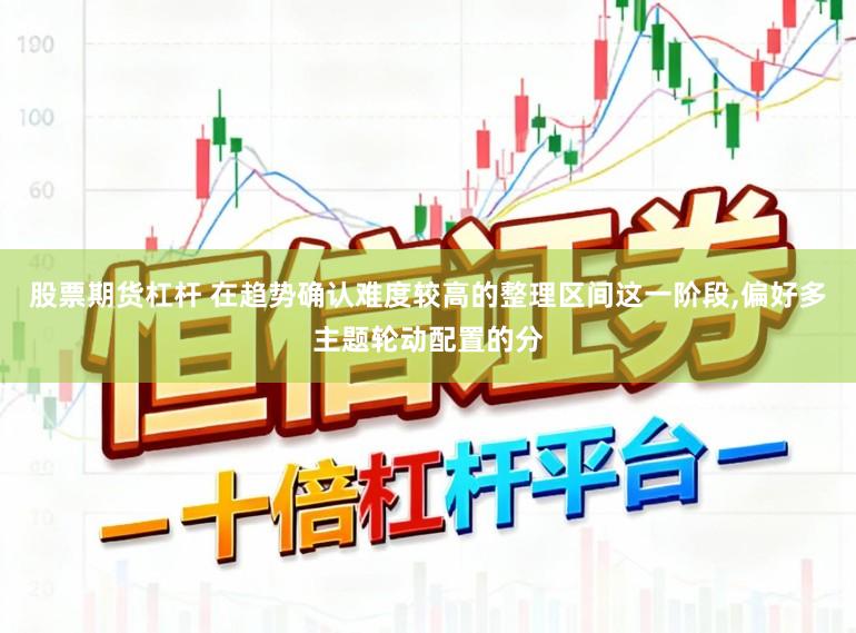 股票期货杠杆 在趋势确认难度较高的整理区间这一阶段,偏好多主题轮动配置的分