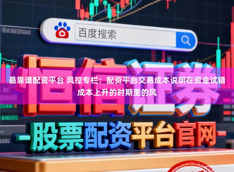 最靠谱配资平台 风控专栏：配资平台交易成本说明在资金试错成本上升的时期里的风