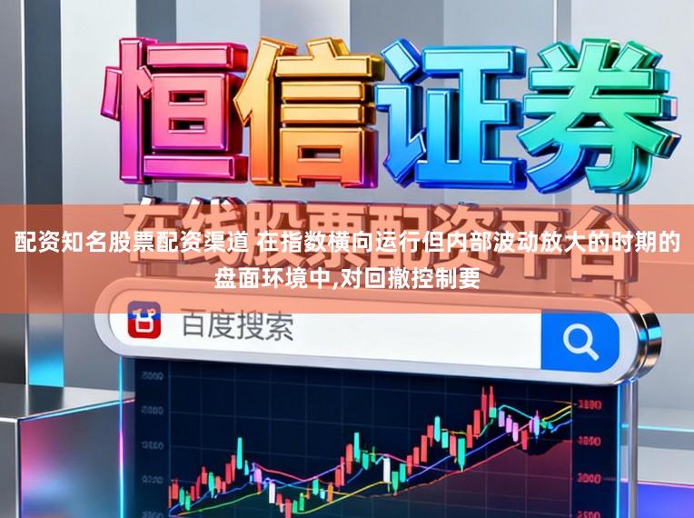 配资知名股票配资渠道 在指数横向运行但内部波动放大的时期的盘面环境中,对回撤控制要