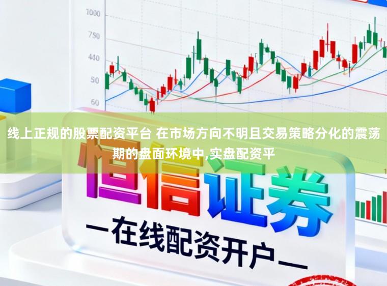 线上正规的股票配资平台 在市场方向不明且交易策略分化的震荡期的盘面环境中,实盘配资平