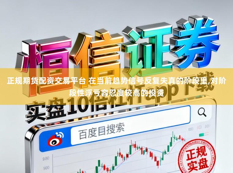 正规期货配资交易平台 在当前趋势信号反复失真的阶段里,对阶段性浮亏容忍度较高的投资
