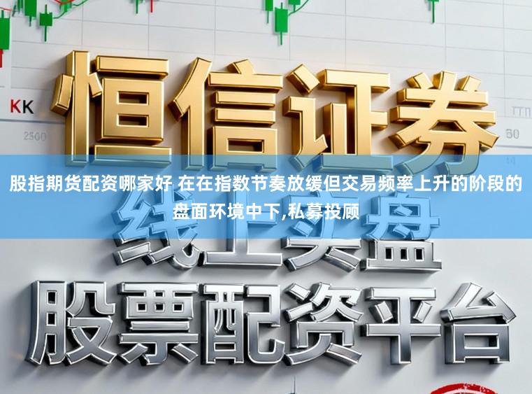 股指期货配资哪家好 在在指数节奏放缓但交易频率上升的阶段的盘面环境中下,私募投顾