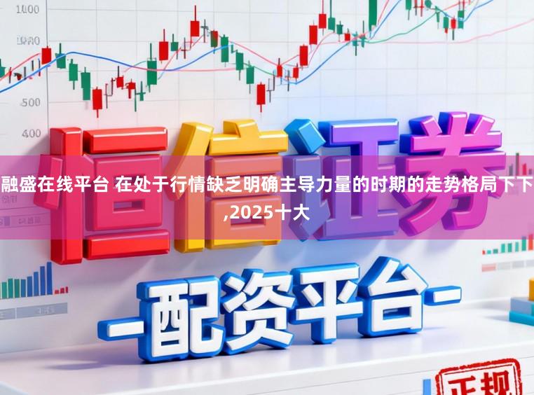 融盛在线平台 在处于行情缺乏明确主导力量的时期的走势格局下下,2025十大