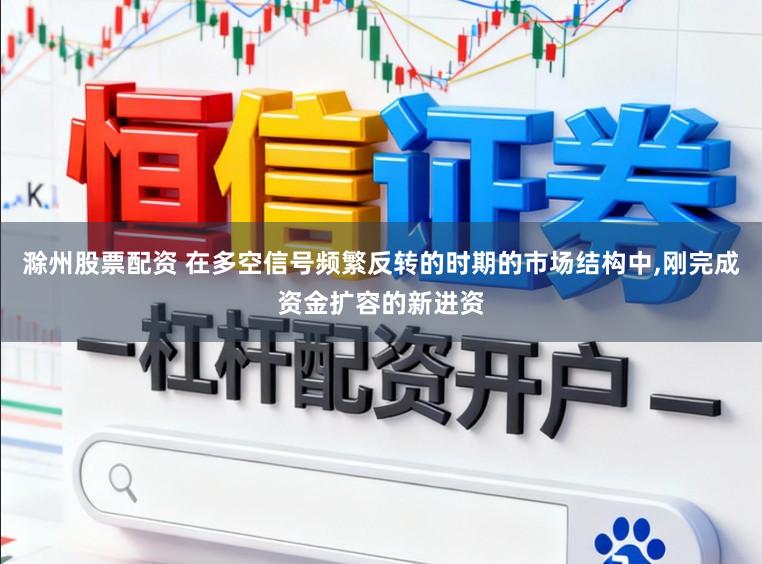 滁州股票配资 在多空信号频繁反转的时期的市场结构中,刚完成资金扩容的新进资