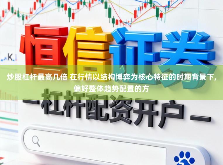 炒股杠杆最高几倍 在行情以结构博弈为核心特征的时期背景下,偏好整体趋势配置的方