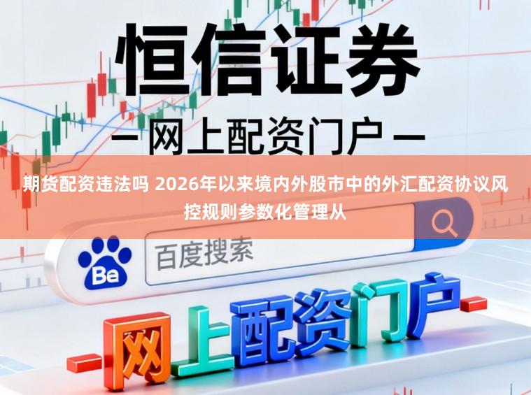 期货配资违法吗 2026年以来境内外股市中的外汇配资协议风控规则参数化管理从