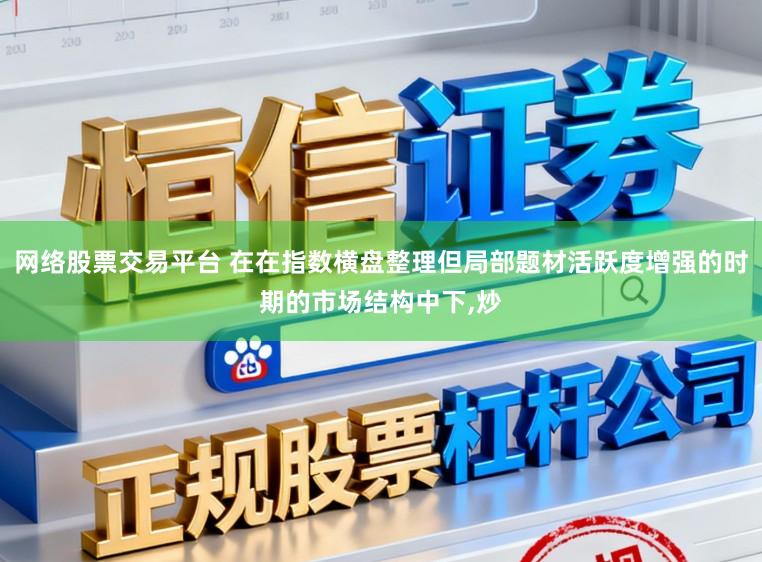 网络股票交易平台 在在指数横盘整理但局部题材活跃度增强的时期的市场结构中下,炒