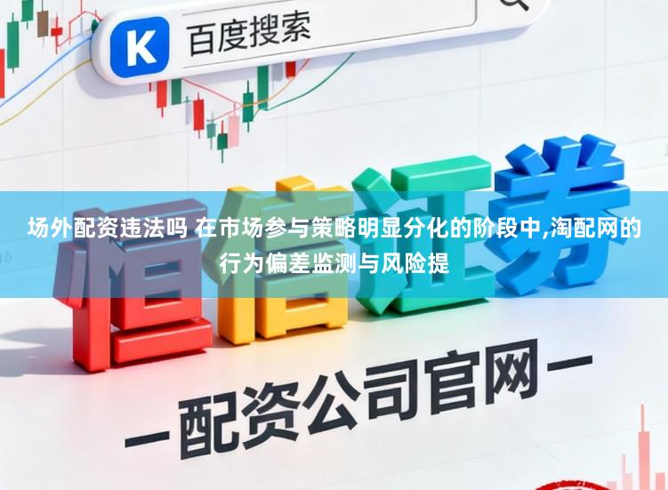 场外配资违法吗 在市场参与策略明显分化的阶段中,淘配网的行为偏差监测与风险提