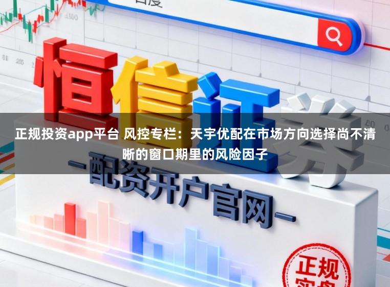 正规投资app平台 风控专栏：天宇优配在市场方向选择尚不清晰的窗口期里的风险因子