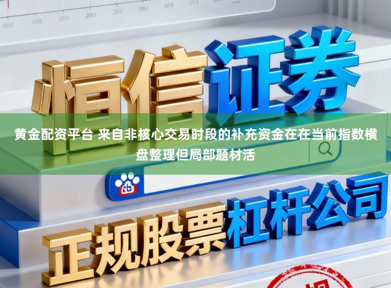 黄金配资平台 来自非核心交易时段的补充资金在在当前指数横盘整理但局部题材活