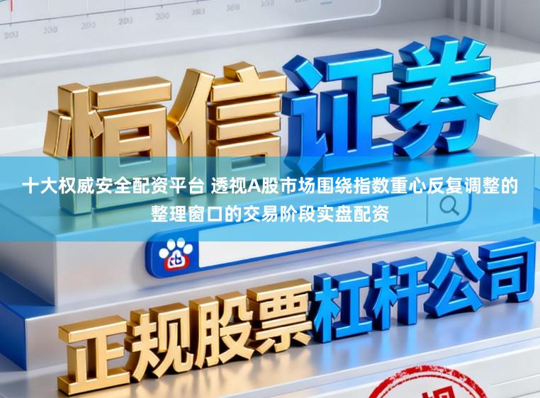 十大权威安全配资平台 透视A股市场围绕指数重心反复调整的整理窗口的交易阶段实盘配资