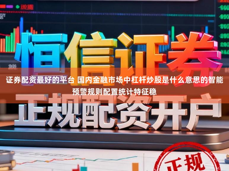 证券配资最好的平台 国内金融市场中杠杆炒股是什么意思的智能预警规则配置统计特征稳