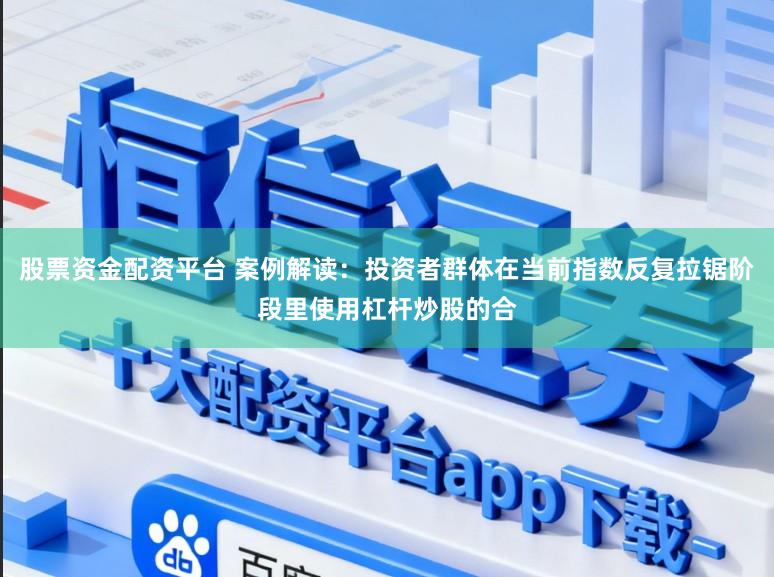 股票资金配资平台 案例解读：投资者群体在当前指数反复拉锯阶段里使用杠杆炒股的合