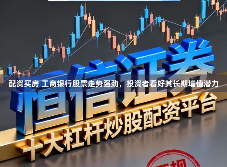 配资买房 工商银行股票走势强劲，投资者看好其长期增值潜力