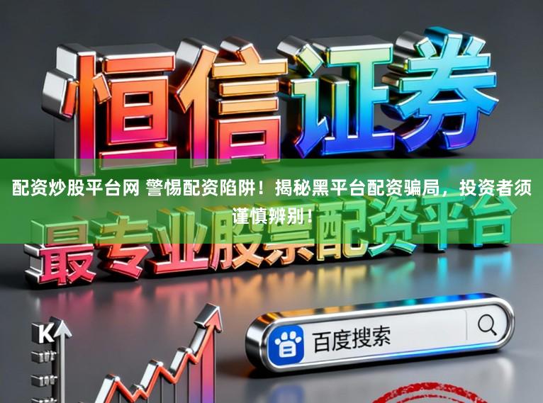 配资炒股平台网 警惕配资陷阱！揭秘黑平台配资骗局，投资者须谨慎辨别！