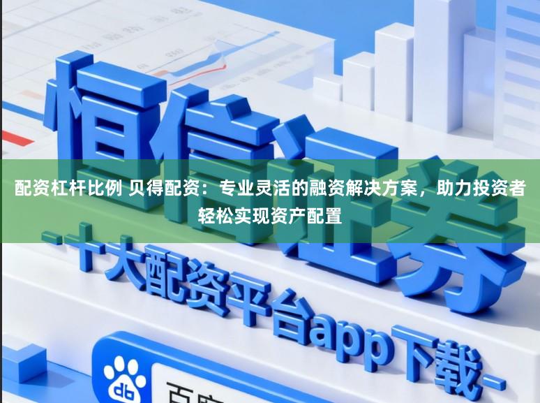 配资杠杆比例 贝得配资：专业灵活的融资解决方案，助力投资者轻松实现资产配置