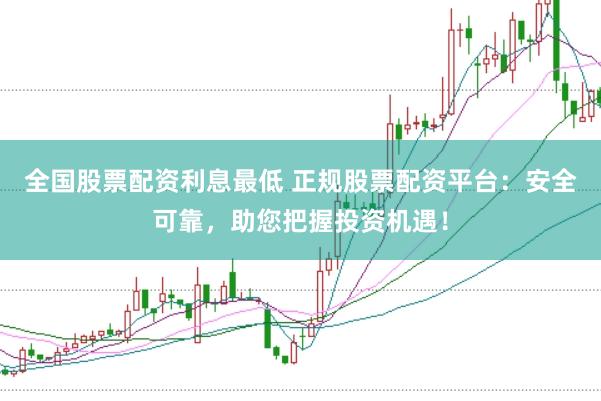 全国股票配资利息最低 正规股票配资平台：安全可靠，助您把握投资机遇！