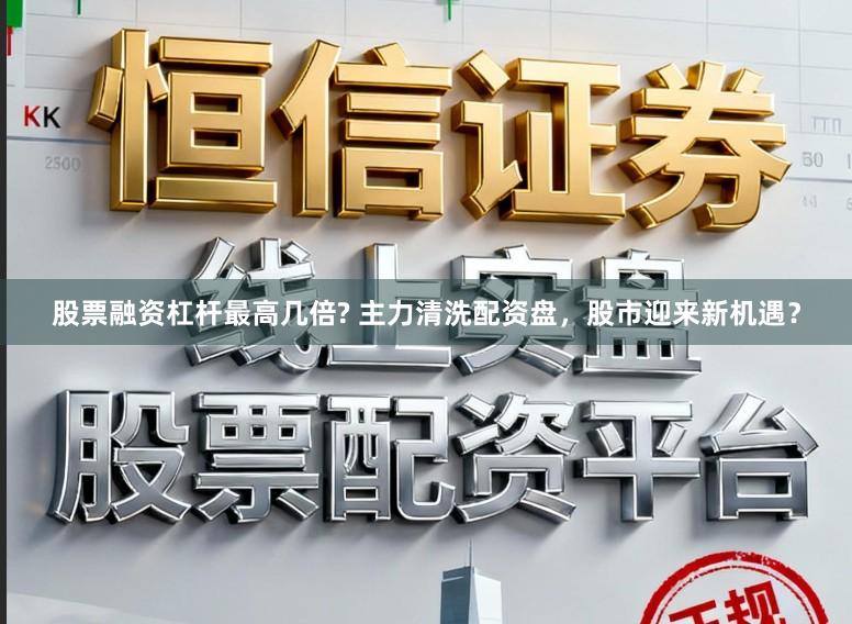 股票融资杠杆最高几倍? 主力清洗配资盘，股市迎来新机遇？