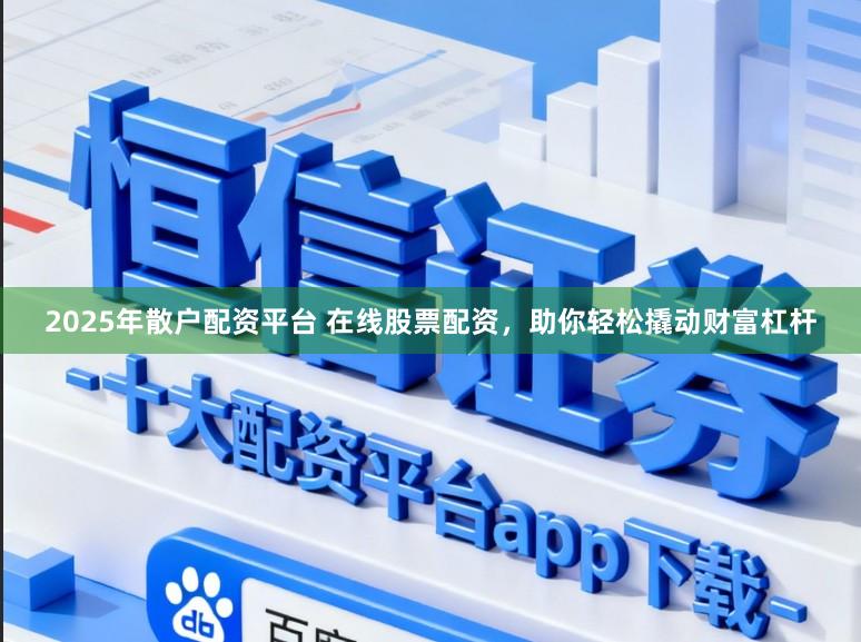 2025年散户配资平台 在线股票配资，助你轻松撬动财富杠杆
