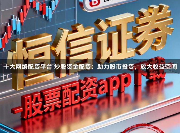 十大网络配资平台 炒股资金配资：助力股市投资，放大收益空间