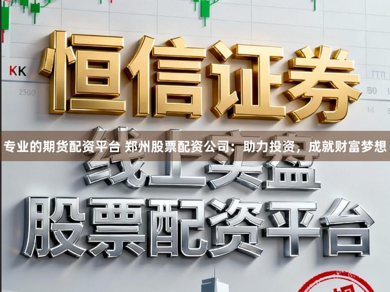 专业的期货配资平台 郑州股票配资公司：助力投资，成就财富梦想