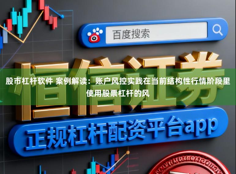 股市杠杆软件 案例解读：账户风控实践在当前结构性行情阶段里使用股票杠杆的风