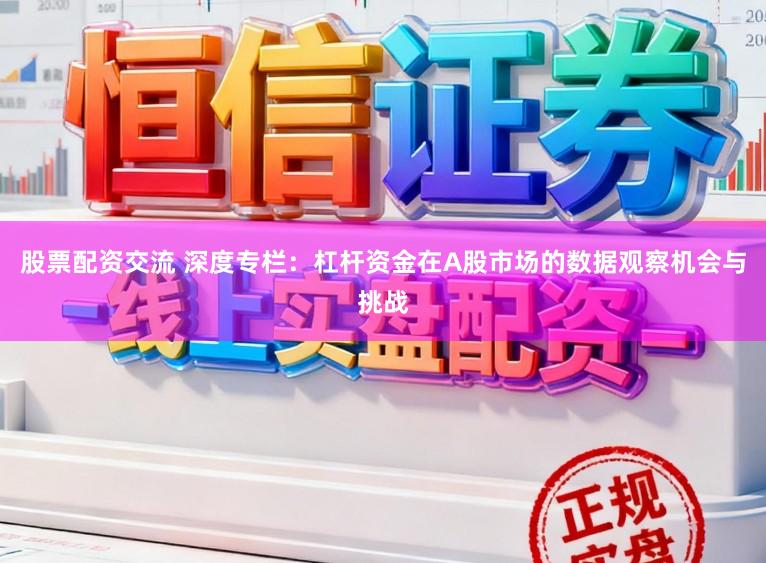 股票配资交流 深度专栏：杠杆资金在A股市场的数据观察机会与挑战