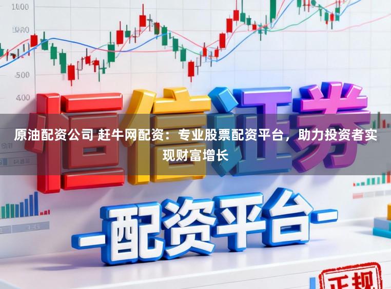 原油配资公司 赶牛网配资：专业股票配资平台，助力投资者实现财富增长