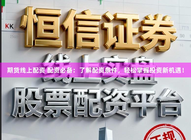 期货线上配资 配资必备：了解配资条件，轻松掌握投资新机遇！